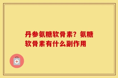 丹参氨糖软骨素？氨糖软骨素有什么副作用