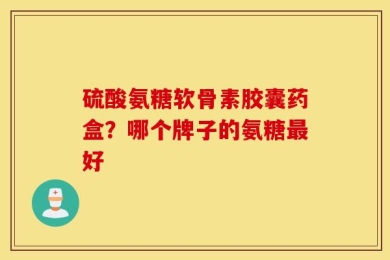 硫酸氨糖软骨素胶囊药盒？哪个牌子的氨糖最好