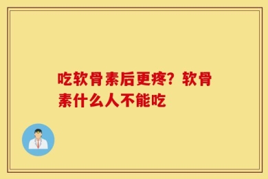 吃软骨素后更疼？软骨素什么人不能吃