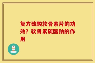 复方硫酸软骨素片的功效？软骨素硫酸钠的作用