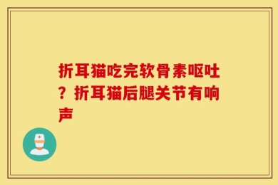 折耳猫吃完软骨素呕吐？折耳猫后腿关节有响声