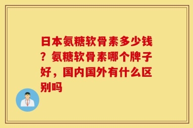 日本氨糖软骨素多少钱？氨糖软骨素哪个牌子好，国内国外有什么区别吗