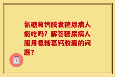 氨糖葛钙胶囊糖尿病人能吃吗？解答糖尿病人服用氨糖葛钙胶囊的问题？