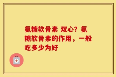 氨糖软骨素 双心？氨糖软骨素的作用，一般吃多少为好