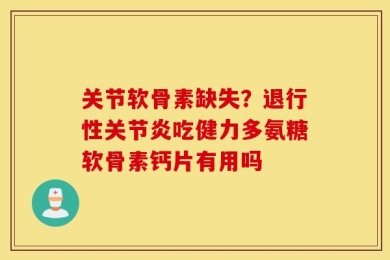关节软骨素缺失？退行性关节炎吃健力多氨糖软骨素钙片有用吗