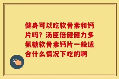 健身可以吃软骨素和钙片吗？汤臣倍健健力多氨糖软骨素钙片一般适合什么情况下吃的啊