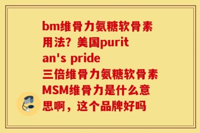 bm维骨力氨糖软骨素用法？美国puritan's pride三倍维骨力氨糖软骨素MSM维骨力是什么意思啊，这个品牌好吗