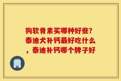 狗软骨素买哪种好些？泰迪犬补钙最好吃什么，泰迪补钙哪个牌子好