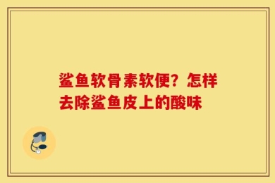 鲨鱼软骨素软便？怎样去除鲨鱼皮上的酸味