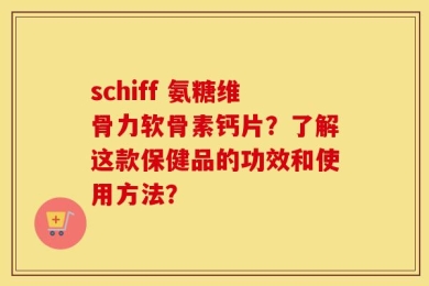 schiff 氨糖维骨力软骨素钙片？了解这款保健品的功效和使用方法？