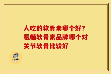 人吃的软骨素哪个好？氨糖软骨素品牌哪个对关节软骨比较好