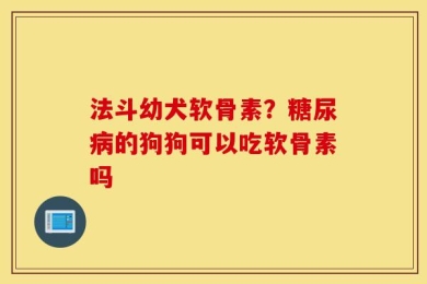法斗幼犬软骨素？糖尿病的狗狗可以吃软骨素吗