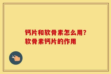 钙片和软骨素怎么用？软骨素钙片的作用