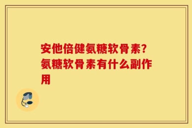 安他倍健氨糖软骨素？氨糖软骨素有什么副作用
