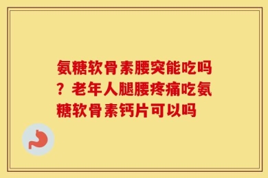 氨糖软骨素腰突能吃吗？老年人腿腰疼痛吃氨糖软骨素钙片可以吗