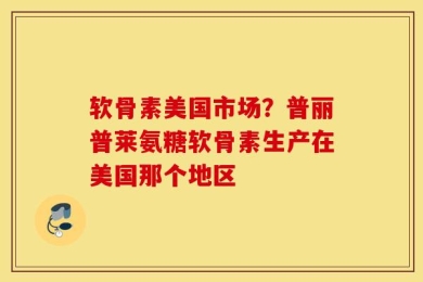 软骨素美国市场？普丽普莱氨糖软骨素生产在美国那个地区