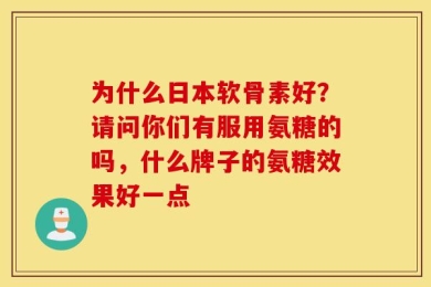 为什么日本软骨素好？请问你们有服用氨糖的吗，什么牌子的氨糖效果好一点