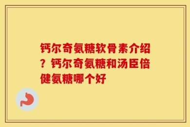 钙尔奇氨糖软骨素介绍？钙尔奇氨糖和汤臣倍健氨糖哪个好