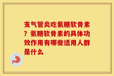 支气管炎吃氨糖软骨素？氨糖软骨素的具体功效作用有哪些适用人群是什么