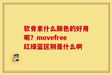 软骨素什么颜色的好用呢？movefree红绿蓝区别是什么啊