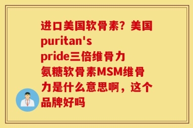 进口美国软骨素？美国puritan's pride三倍维骨力氨糖软骨素MSM维骨力是什么意思啊，这个品牌好吗