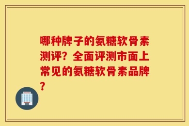 哪种牌子的氨糖软骨素测评？全面评测市面上常见的氨糖软骨素品牌？