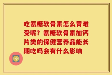 吃氨糖软骨素怎么胃难受呢？氨糖软骨素加钙片类的保健营养品能长期吃吗会有什么影响