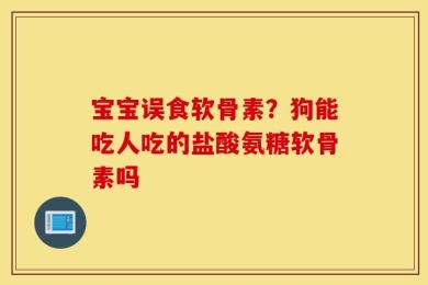 宝宝误食软骨素？狗能吃人吃的盐酸氨糖软骨素吗