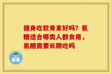 健身吃软骨素好吗？氨糖适合哪类人群食用，氨糖需要长期吃吗