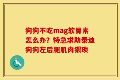 狗狗不吃mag软骨素怎么办？特急求助泰迪狗狗左后腿肌肉猥琐