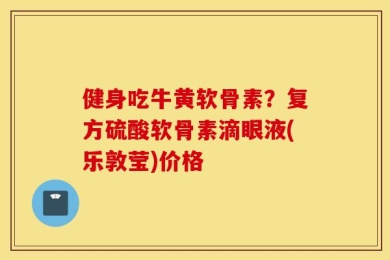 健身吃牛黄软骨素？复方硫酸软骨素滴眼液(乐敦莹)价格