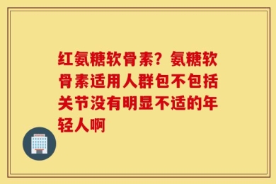 红氨糖软骨素？氨糖软骨素适用人群包不包括关节没有明显不适的年轻人啊