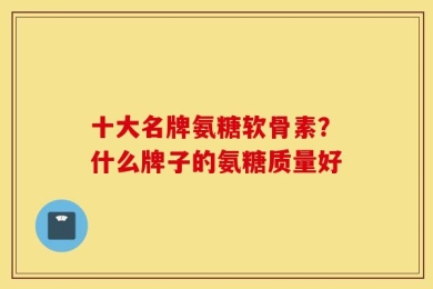 十大名牌氨糖软骨素？什么牌子的氨糖质量好
