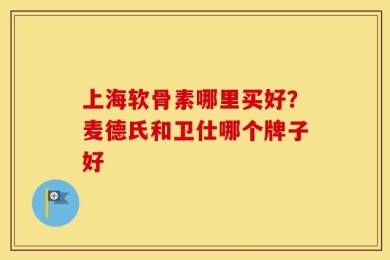 上海软骨素哪里买好？麦德氏和卫仕哪个牌子好