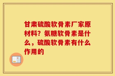 甘肃硫酸软骨素厂家原材料？氨糖软骨素是什么，硫酸软骨素有什么作用的