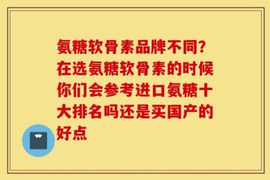 氨糖软骨素品牌不同？在选氨糖软骨素的时候你们会参考进口氨糖十大排名吗还是买国产的好点