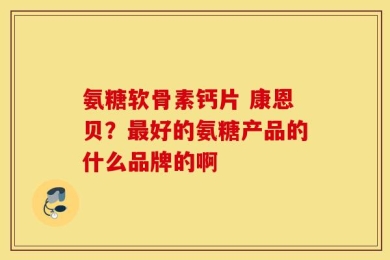 氨糖软骨素钙片 康恩贝？最好的氨糖产品的什么品牌的啊