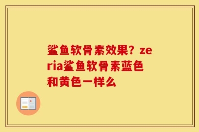 鲨鱼软骨素效果？zeria鲨鱼软骨素蓝色和黄色一样么