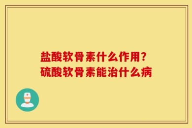 盐酸软骨素什么作用？硫酸软骨素能治什么病