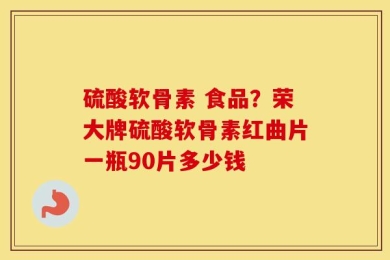 硫酸软骨素 食品？荣大牌硫酸软骨素红曲片一瓶90片多少钱