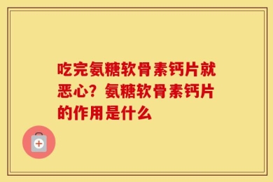 吃完氨糖软骨素钙片就恶心？氨糖软骨素钙片的作用是什么