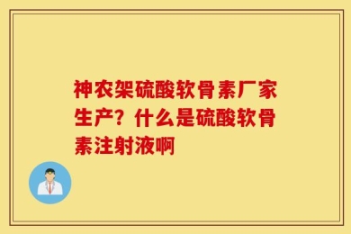 神农架硫酸软骨素厂家生产？什么是硫酸软骨素注射液啊