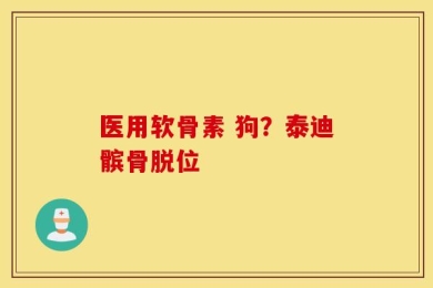 医用软骨素 狗？泰迪髌骨脱位
