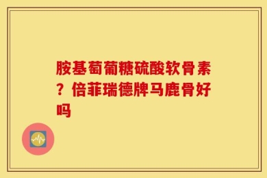 胺基萄葡糖硫酸软骨素？倍菲瑞德牌马鹿骨好吗