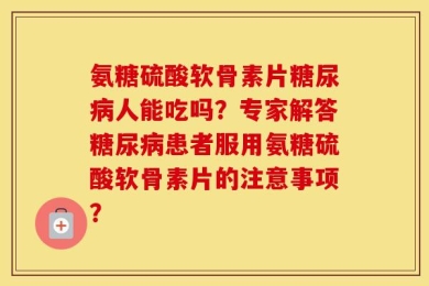 氨糖硫酸软骨素片糖尿病人能吃吗？专家解答糖尿病患者服用氨糖硫酸软骨素片的注意事项？