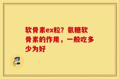 软骨素ex粒？氨糖软骨素的作用，一般吃多少为好