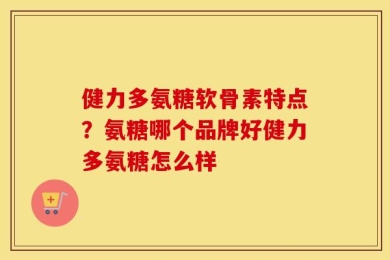 健力多氨糖软骨素特点？氨糖哪个品牌好健力多氨糖怎么样