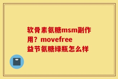 软骨素氨糖msm副作用？movefree益节氨糖绿瓶怎么样