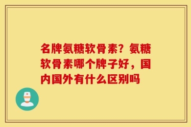 名牌氨糖软骨素？氨糖软骨素哪个牌子好，国内国外有什么区别吗