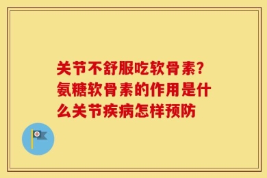 关节不舒服吃软骨素？氨糖软骨素的作用是什么关节疾病怎样预防